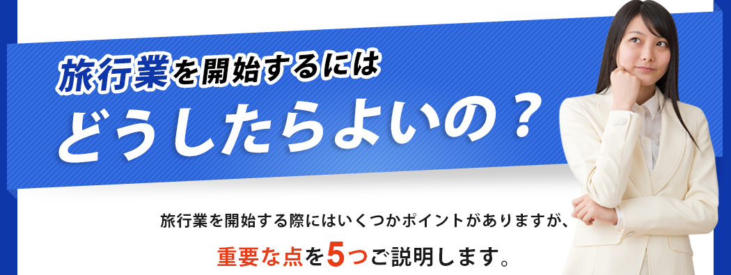 旅行業を開始するにはどうしたらよいの?旅行業を開始する際にはいくつかポイントがありますが、重要な点を5つご説明します。