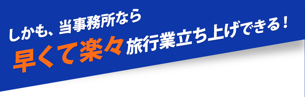 しかも、当事務所なら早くて楽々旅行業立ち上げできる!