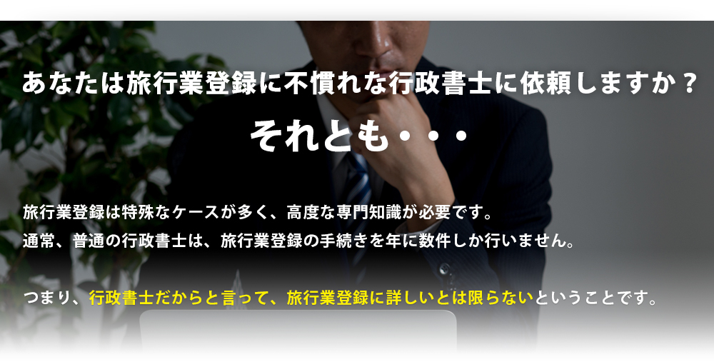 あなたは旅行業登録に不慣れな行政書士に依頼しますか?それとも・・・旅行業登録は特殊なケースが多く、高度な専門知識が必要です。通常、普通の行政書士は、旅行業登録の手続きを年に数件しか行いません。つまり、行政書士だからと言って、旅行業登録に詳しいとは限らないということです。